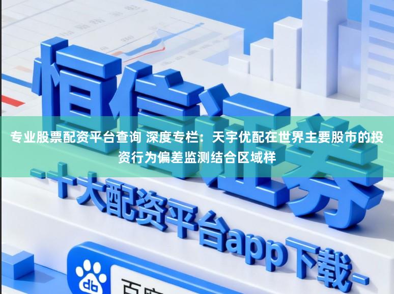 专业股票配资平台查询 深度专栏：天宇优配在世界主要股市的投资行为偏差监测结合区域样
