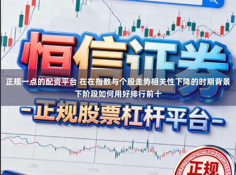 正规一点的配资平台 在在指数与个股走势相关性下降的时期背景下阶段如何用好排行前十