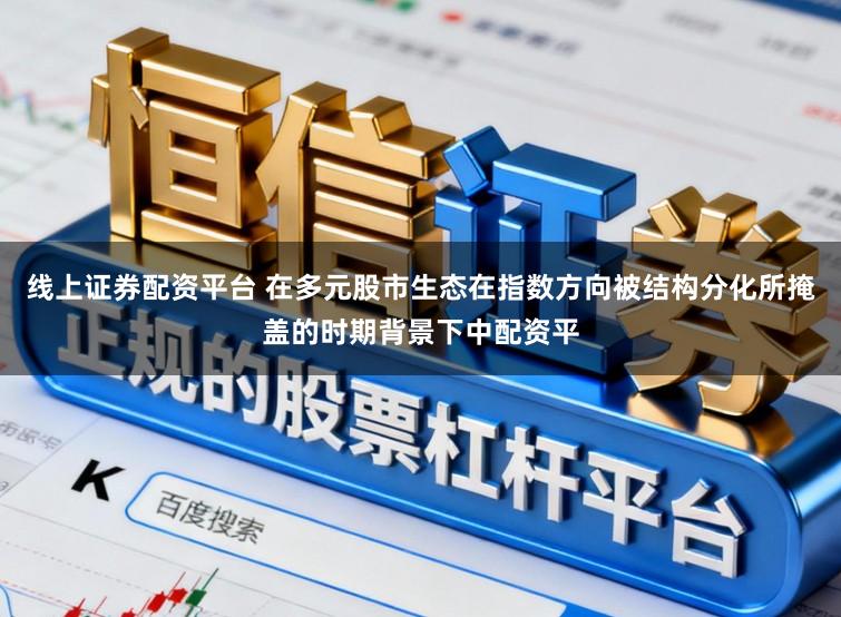 线上证券配资平台 在多元股市生态在指数方向被结构分化所掩盖的时期背景下中配资平