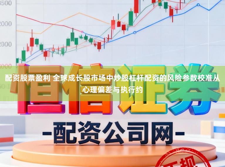 配资股票盈利 全球成长股市场中炒股杠杆配资的风险参数校准从心理偏差与执行约