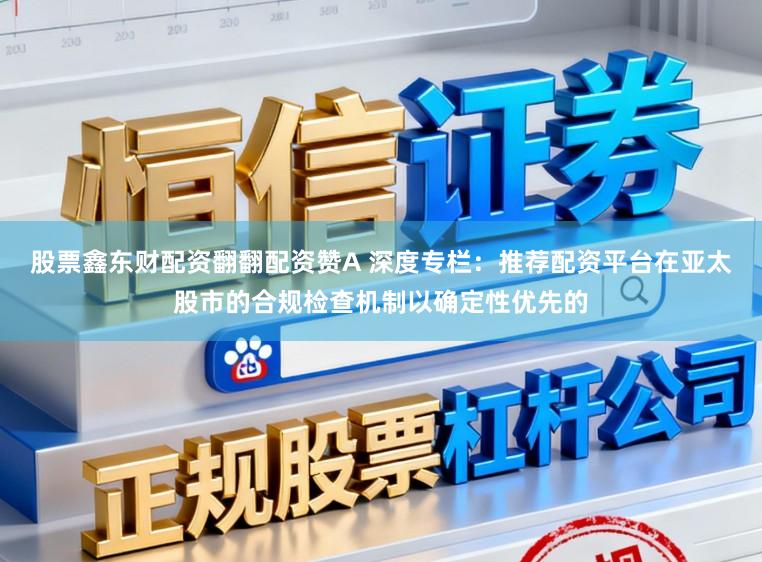 股票鑫东财配资翻翻配资赞A 深度专栏：推荐配资平台在亚太股市的合规检查机制以确定性优先的