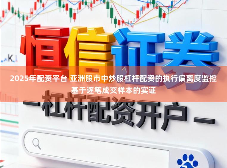 2025年配资平台 亚洲股市中炒股杠杆配资的执行偏离度监控基于逐笔成交样本的实证