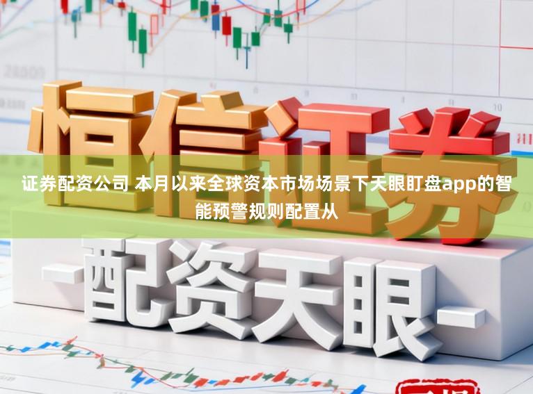 证券配资公司 本月以来全球资本市场场景下天眼盯盘app的智能预警规则配置从