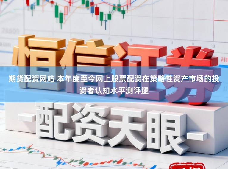 期货配资网站 本年度至今网上股票配资在策略性资产市场的投资者认知水平测评逻