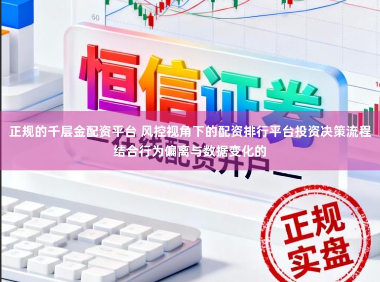 正规的千层金配资平台 风控视角下的配资排行平台投资决策流程结合行为偏离与数据变化的
