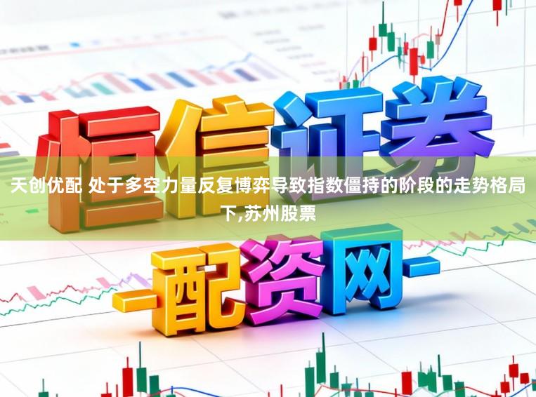 天创优配 处于多空力量反复博弈导致指数僵持的阶段的走势格局下,苏州股票