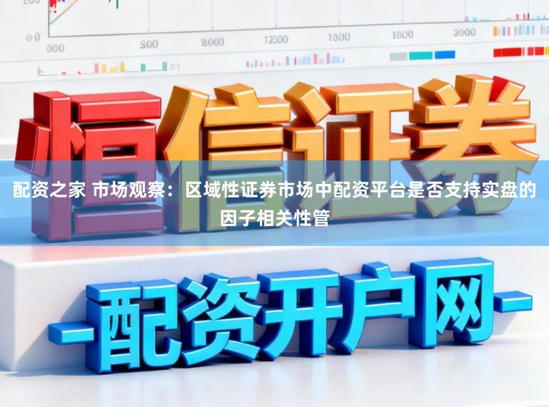 配资之家 市场观察：区域性证券市场中配资平台是否支持实盘的因子相关性管