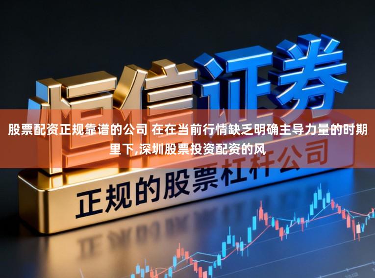 股票配资正规靠谱的公司 在在当前行情缺乏明确主导力量的时期里下,深圳股票投资配资的风