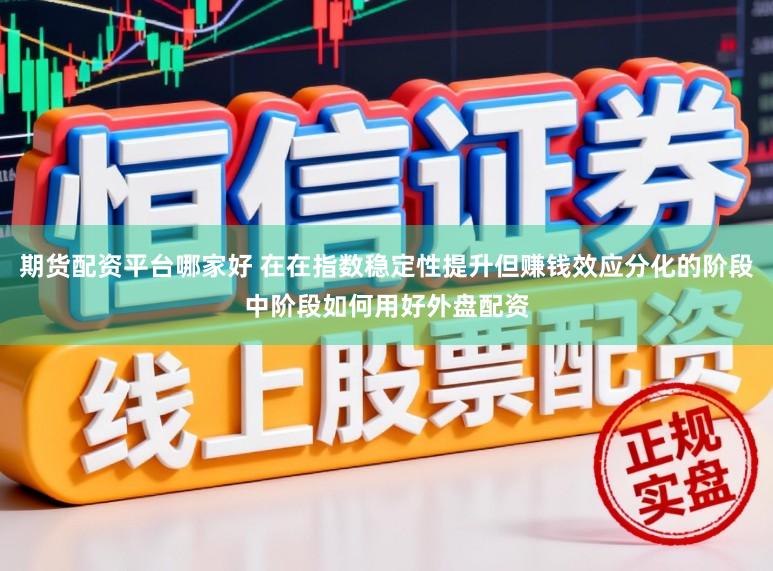 期货配资平台哪家好 在在指数稳定性提升但赚钱效应分化的阶段中阶段如何用好外盘配资