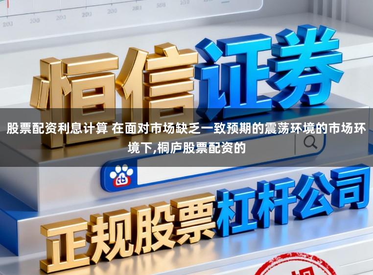 股票配资利息计算 在面对市场缺乏一致预期的震荡环境的市场环境下,桐庐股票配资的
