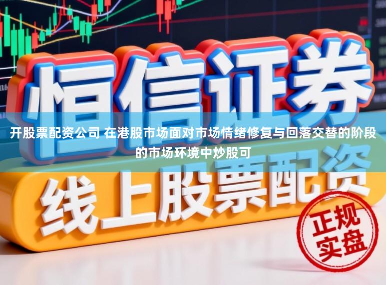 开股票配资公司 在港股市场面对市场情绪修复与回落交替的阶段的市场环境中炒股可