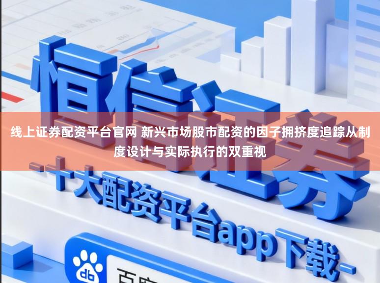线上证券配资平台官网 新兴市场股市配资的因子拥挤度追踪从制度设计与实际执行的双重视