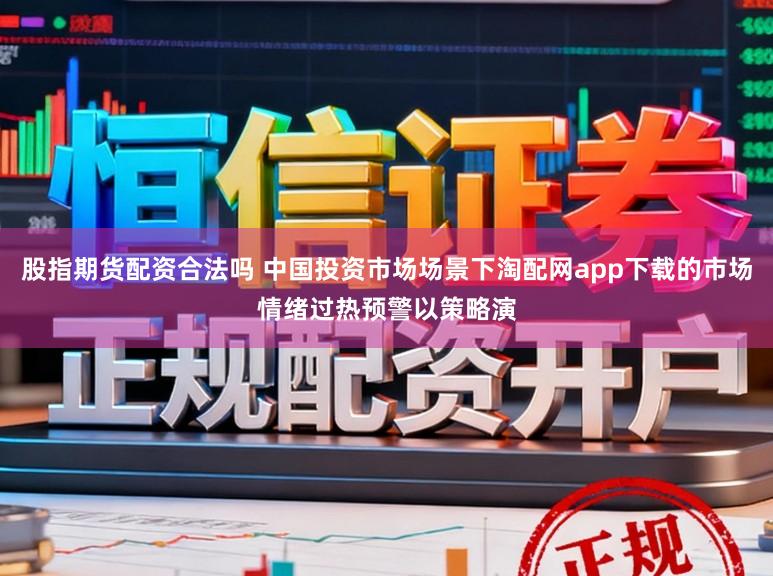 股指期货配资合法吗 中国投资市场场景下淘配网app下载的市场情绪过热预警以策略演