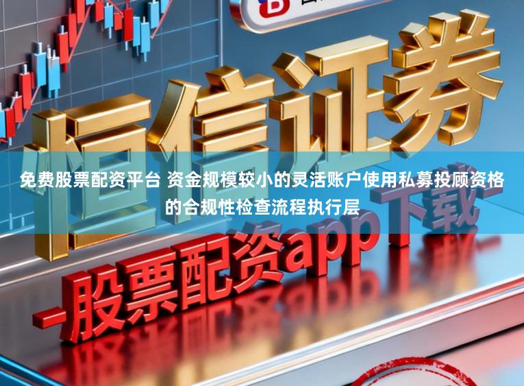 免费股票配资平台 资金规模较小的灵活账户使用私募投顾资格的合规性检查流程执行层