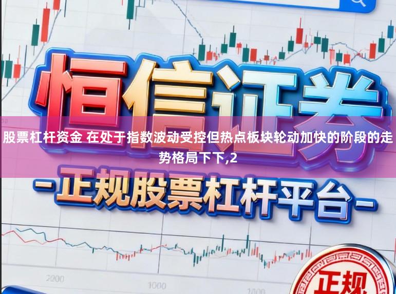 股票杠杆资金 在处于指数波动受控但热点板块轮动加快的阶段的走势格局下下,2