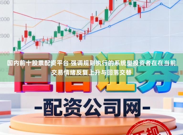 国内前十股票配资平台 强调规则执行的系统型投资者在在当前交易情绪反复上升与回落交替