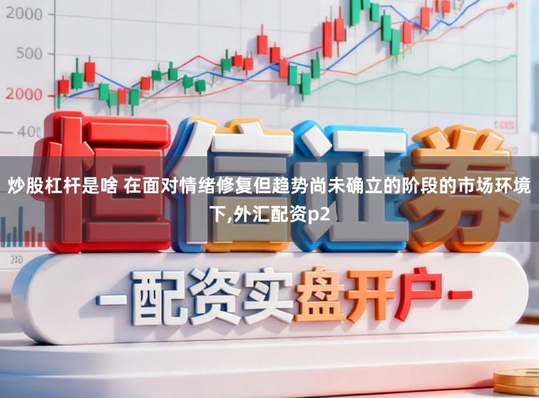 炒股杠杆是啥 在面对情绪修复但趋势尚未确立的阶段的市场环境下,外汇配资p2