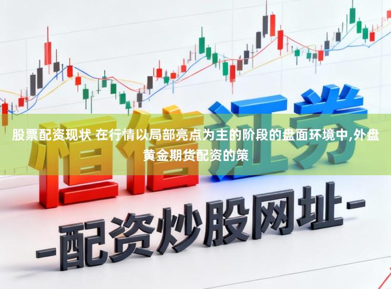 股票配资现状 在行情以局部亮点为主的阶段的盘面环境中,外盘黄金期货配资的策