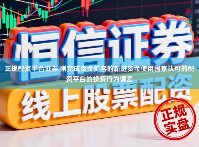 正规配资平台证券 刚完成资金扩容的新进资金使用国家认可的配资平台的投资行为偏差