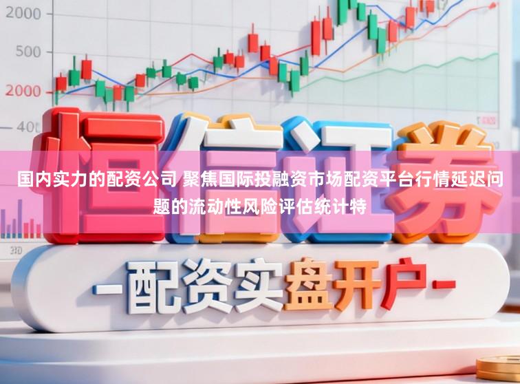 国内实力的配资公司 聚焦国际投融资市场配资平台行情延迟问题的流动性风险评估统计特