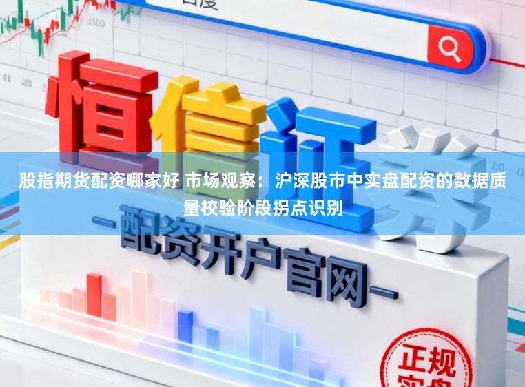 股指期货配资哪家好 市场观察：沪深股市中实盘配资的数据质量校验阶段拐点识别