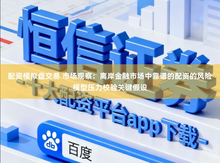 配资模拟盘交易 市场观察：离岸金融市场中靠谱的配资的风险模型压力校验关键假设