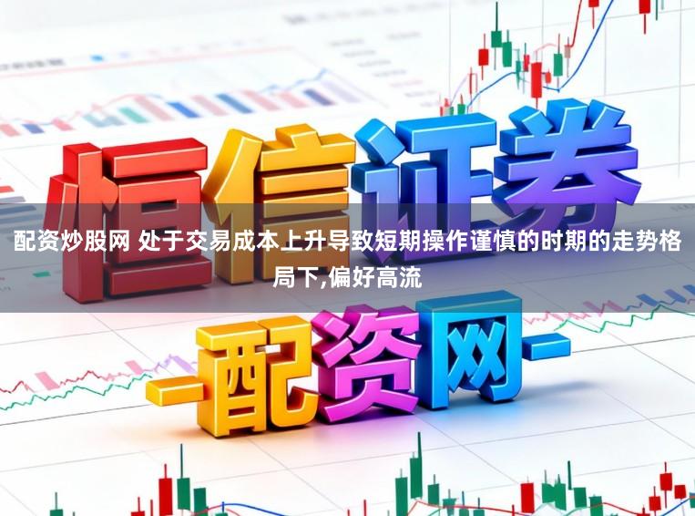 配资炒股网 处于交易成本上升导致短期操作谨慎的时期的走势格局下,偏好高流