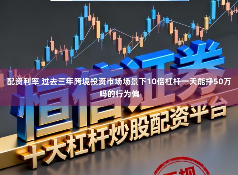 配资利率 过去三年跨境投资市场场景下10倍杠杆一天能挣50万吗的行为偏