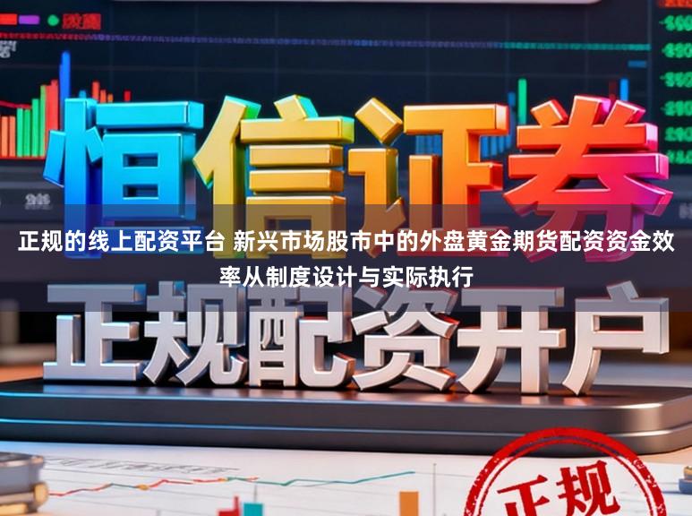 正规的线上配资平台 新兴市场股市中的外盘黄金期货配资资金效率从制度设计与实际执行