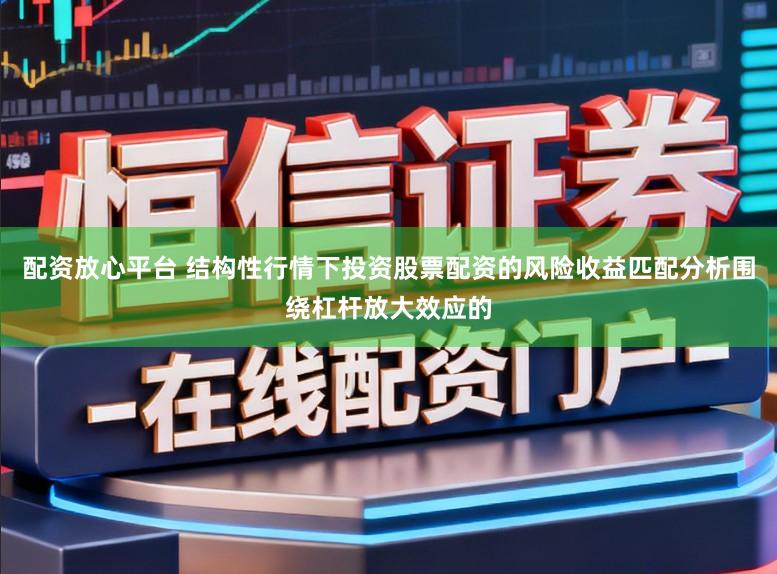 配资放心平台 结构性行情下投资股票配资的风险收益匹配分析围绕杠杆放大效应的