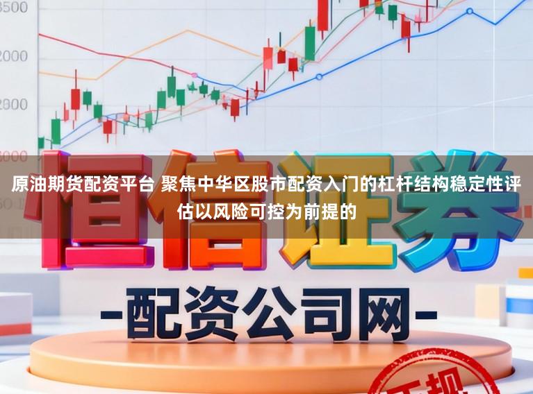 原油期货配资平台 聚焦中华区股市配资入门的杠杆结构稳定性评估以风险可控为前提的