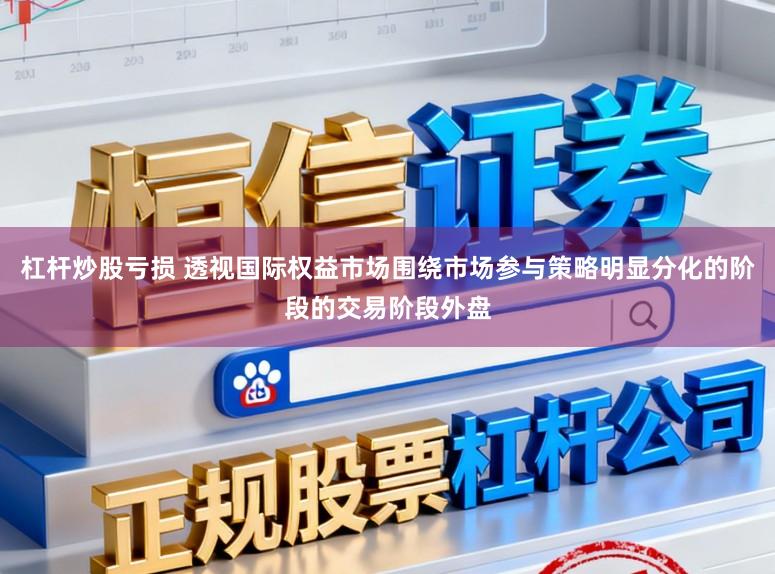 杠杆炒股亏损 透视国际权益市场围绕市场参与策略明显分化的阶段的交易阶段外盘