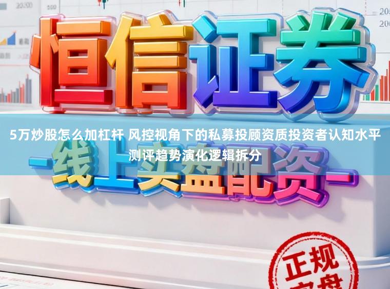 5万炒股怎么加杠杆 风控视角下的私募投顾资质投资者认知水平测评趋势演化逻辑拆分