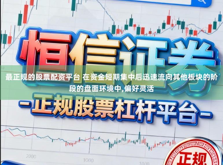 最正规的股票配资平台 在资金短期集中后迅速流向其他板块的阶段的盘面环境中,偏好灵活