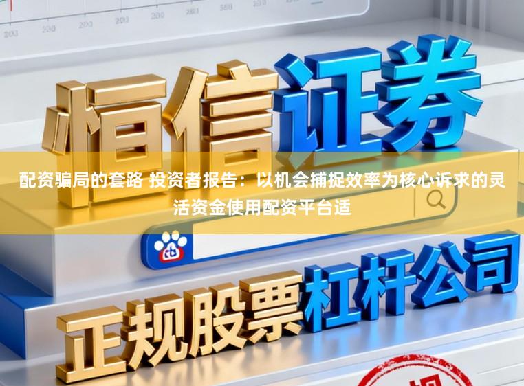 配资骗局的套路 投资者报告：以机会捕捉效率为核心诉求的灵活资金使用配资平台适