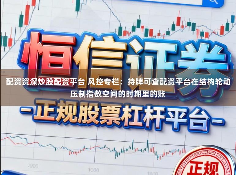 配资资深炒股配资平台 风控专栏：持牌可查配资平台在结构轮动压制指数空间的时期里的账