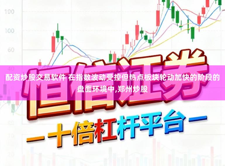 配资炒股交易软件 在指数波动受控但热点板块轮动加快的阶段的盘面环境中,郑州炒股
