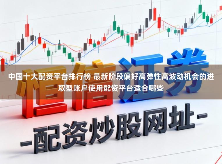 中国十大配资平台排行榜 最新阶段偏好高弹性高波动机会的进取型账户使用配资平台适合哪些