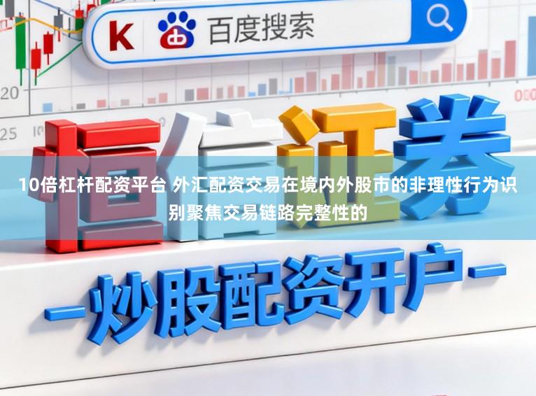 10倍杠杆配资平台 外汇配资交易在境内外股市的非理性行为识别聚焦交易链路完整性的