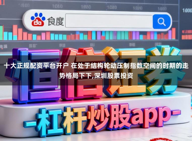 十大正规配资平台开户 在处于结构轮动压制指数空间的时期的走势格局下下,深圳股票投资