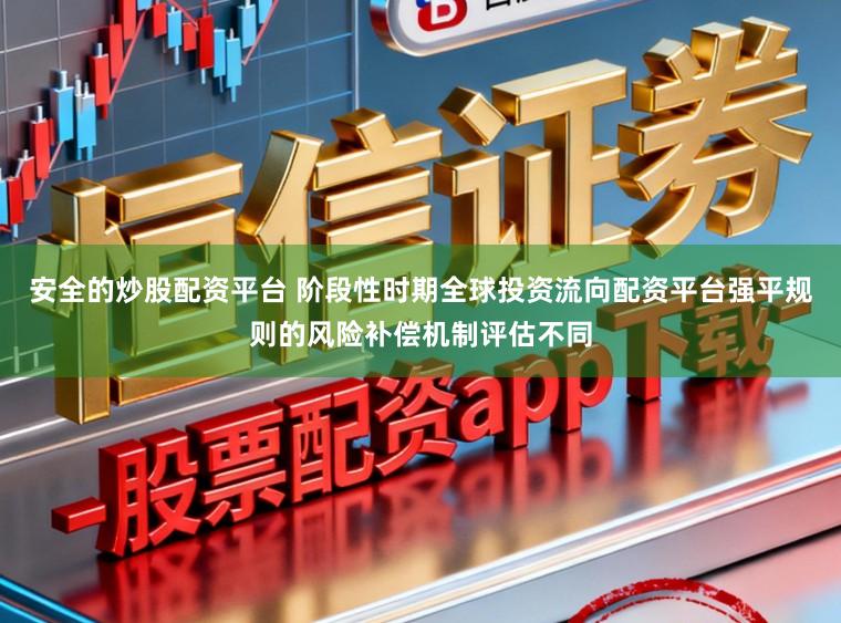 安全的炒股配资平台 阶段性时期全球投资流向配资平台强平规则的风险补偿机制评估不同