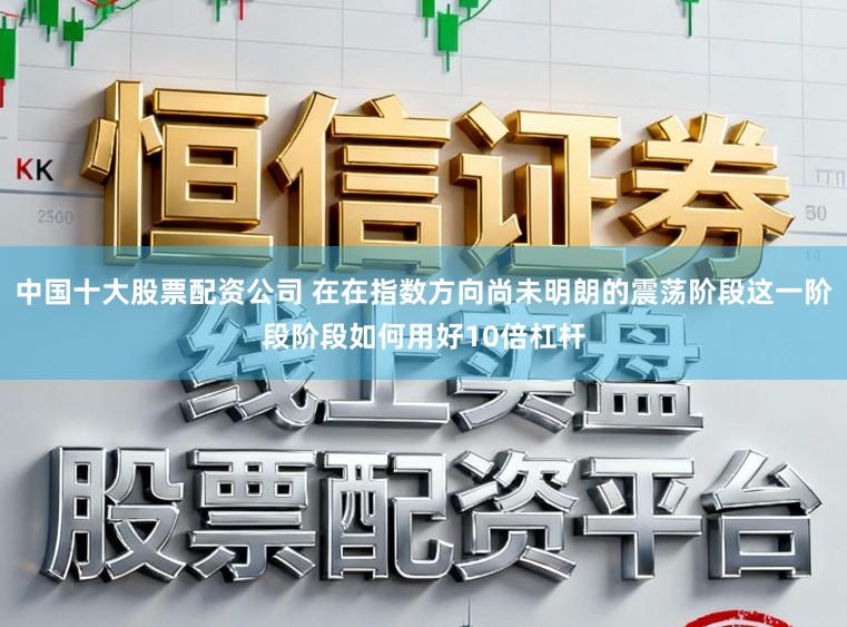 中国十大股票配资公司 在在指数方向尚未明朗的震荡阶段这一阶段阶段如何用好10倍杠杆