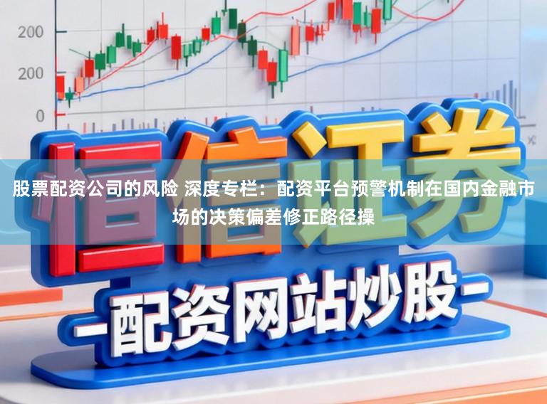 股票配资公司的风险 深度专栏：配资平台预警机制在国内金融市场的决策偏差修正路径操