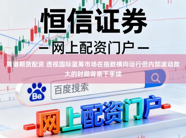靠谱期货配资 透视国际蓝筹市场在指数横向运行但内部波动放大的时期背景下手续