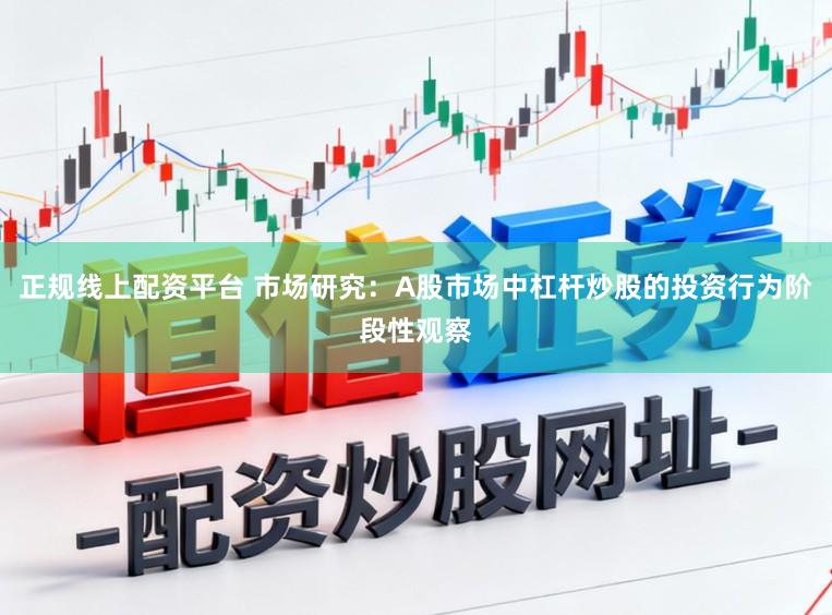 正规线上配资平台 市场研究：A股市场中杠杆炒股的投资行为阶段性观察