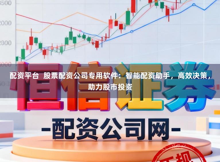 配资平台  股票配资公司专用软件：智能配资助手，高效决策，助力股市投资