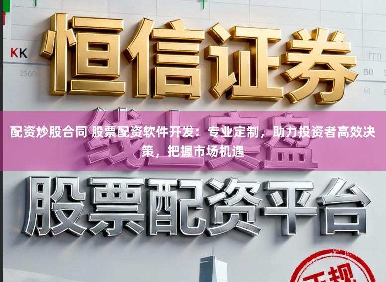 配资炒股合同 股票配资软件开发：专业定制，助力投资者高效决策，把握市场机遇
