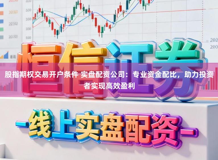 股指期权交易开户条件 实盘配资公司：专业资金配比，助力投资者实现高效盈利