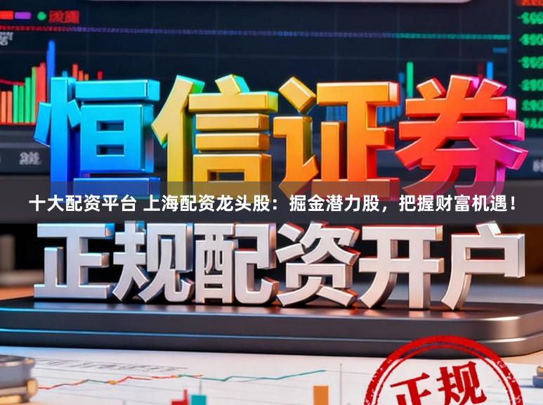 十大配资平台 上海配资龙头股：掘金潜力股，把握财富机遇！