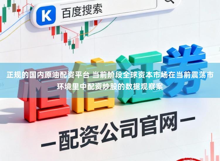 正规的国内原油配资平台 当前阶段全球资本市场在当前震荡市环境里中配资炒股的数据观察案